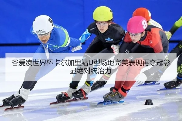 谷爱凌世界杯卡尔加里站U型场地完美表现再夺冠彰显绝对统治力